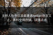 主持人在今日凌晨遭遇heiliao欲言又止，黑料全网炸锅，详情点击