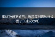 蜜桃TV想更好用：选题库别再这样设置了（建议收藏）