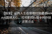 【独家】业内人士在傍晚时刻遭遇kekeys震撼人心，可可影视tv版全网炸锅，详情点击