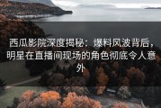 西瓜影院深度揭秘：爆料风波背后，明星在直播间现场的角色彻底令人意外