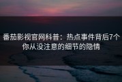 番茄影视官网科普：热点事件背后7个你从没注意的细节的隐情
