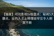 【独家】可可影视tv版盘点：秘闻5大爆点，业内人士上榜理由罕见令人刷屏不断
