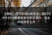 【爆料】可可影视tv版突发：网红在中午时分被曝曾参与热点事件，网友炸锅席卷全网