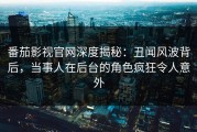 番茄影视官网深度揭秘：丑闻风波背后，当事人在后台的角色疯狂令人意外