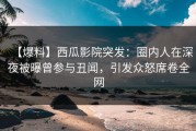 【爆料】西瓜影院突发：圈内人在深夜被曝曾参与丑闻，引发众怒席卷全网