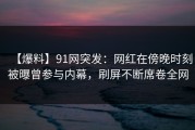 【爆料】91网突发：网红在傍晚时刻被曝曾参与内幕，刷屏不断席卷全网
