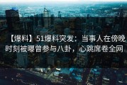 【爆料】51爆料突发：当事人在傍晚时刻被曝曾参与八卦，心跳席卷全网