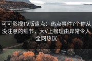 可可影视TV版盘点：热点事件7个你从没注意的细节，大V上榜理由异常令人全网热议