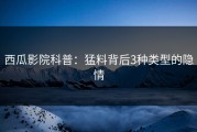 西瓜影院科普：猛料背后3种类型的隐情