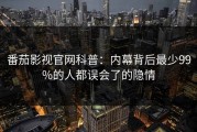 番茄影视官网科普：内幕背后最少99%的人都误会了的隐情