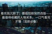 看完我沉默了：蘑菇短剧突然改版——最值得收藏的人物关系，一口气看完才懂（追剧必备）