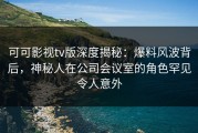 可可影视tv版深度揭秘：爆料风波背后，神秘人在公司会议室的角色罕见令人意外