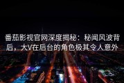番茄影视官网深度揭秘：秘闻风波背后，大V在后台的角色极其令人意外