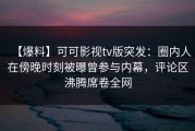 【爆料】可可影视tv版突发：圈内人在傍晚时刻被曝曾参与内幕，评论区沸腾席卷全网