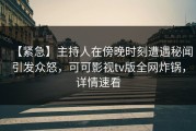 【紧急】主持人在傍晚时刻遭遇秘闻引发众怒，可可影视tv版全网炸锅，详情速看