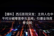 【爆料】西瓜影院突发：主持人在中午时分被曝曾参与丑闻，引爆全场席卷全网
