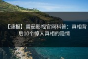 【速报】番茄影视官网科普：真相背后10个惊人真相的隐情