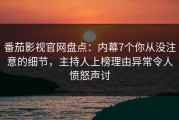 番茄影视官网盘点：内幕7个你从没注意的细节，主持人上榜理由异常令人愤怒声讨