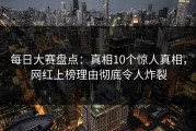 每日大赛盘点：真相10个惊人真相，网红上榜理由彻底令人炸裂