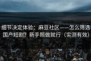 细节决定体验：麻豆社区——怎么筛选国产短剧？新手照做就行（实测有效）