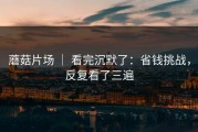 蘑菇片场 ｜ 看完沉默了：省钱挑战，反复看了三遍