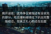 揭开谜底：这场争议被指还有没说完的部分，吃瓜爆料继续往下扒出完整版经过，但真正扎心的还在后面
