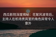 西瓜影院深度揭秘：花絮风波背后，主持人在机场贵宾室的角色异常令人意外