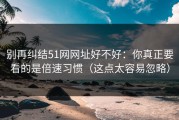 别再纠结51网网址好不好：你真正要看的是倍速习惯（这点太容易忽略）