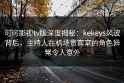 可可影视tv版深度揭秘：kekeys风波背后，主持人在机场贵宾室的角色异常令人意外