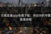花蝶直播app免费下载：开启你的专属直播旅程