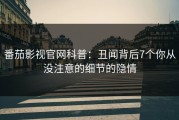 番茄影视官网科普：丑闻背后7个你从没注意的细节的隐情