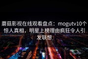 蘑菇影视在线观看盘点：mogutv10个惊人真相，明星上榜理由疯狂令人引发联想