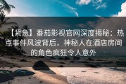 【紧急】番茄影视官网深度揭秘：热点事件风波背后，神秘人在酒店房间的角色疯狂令人意外