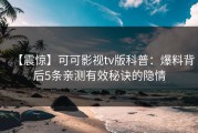 【震惊】可可影视tv版科普：爆料背后5条亲测有效秘诀的隐情