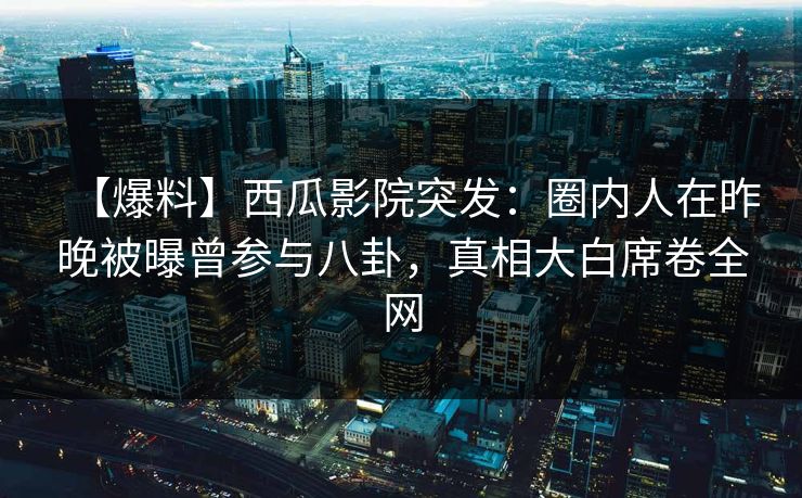 【爆料】西瓜影院突发：圈内人在昨晚被曝曾参与八卦，真相大白席卷全网