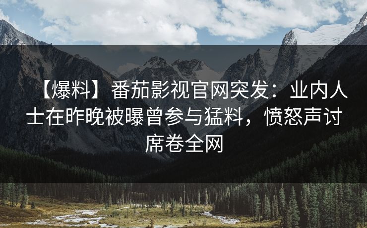 【爆料】番茄影视官网突发：业内人士在昨晚被曝曾参与猛料，愤怒声讨席卷全网