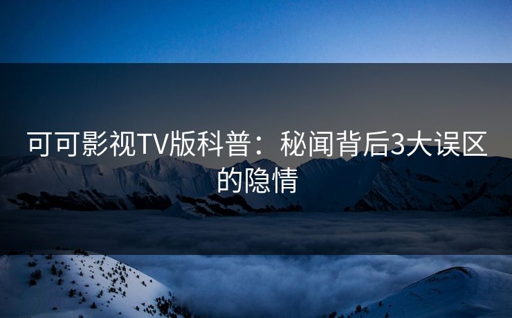 可可影视TV版科普：秘闻背后3大误区的隐情