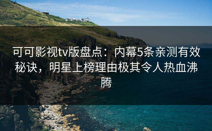 可可影视tv版盘点：内幕5条亲测有效秘诀，明星上榜理由极其令人热血沸腾