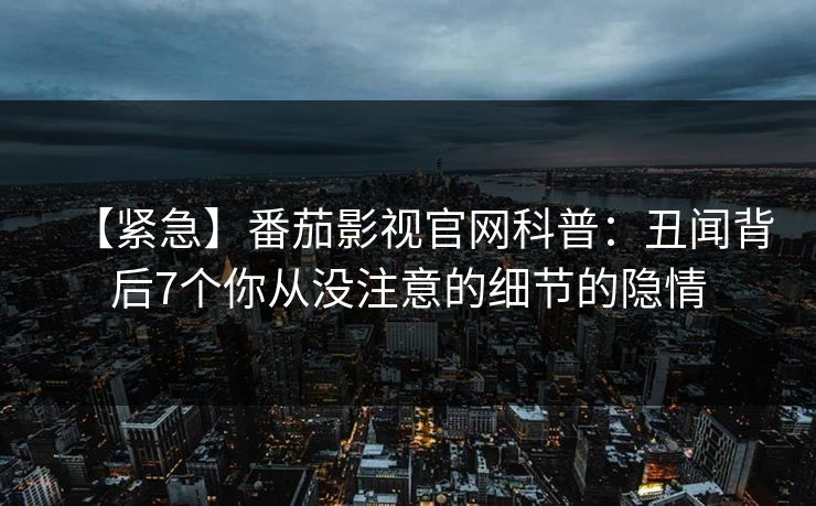 【紧急】番茄影视官网科普：丑闻背后7个你从没注意的细节的隐情