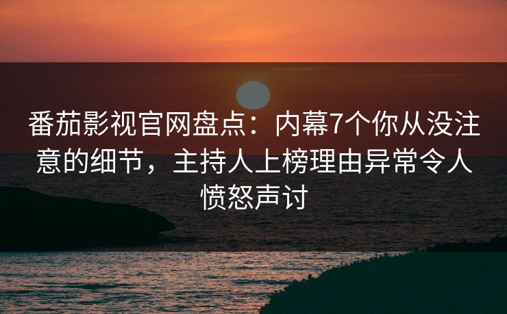 番茄影视官网盘点：内幕7个你从没注意的细节，主持人上榜理由异常令人愤怒声讨