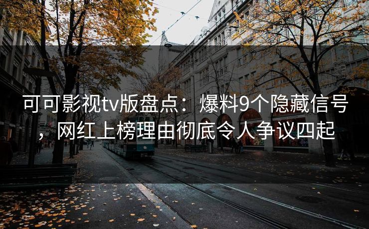 可可影视tv版盘点：爆料9个隐藏信号，网红上榜理由彻底令人争议四起
