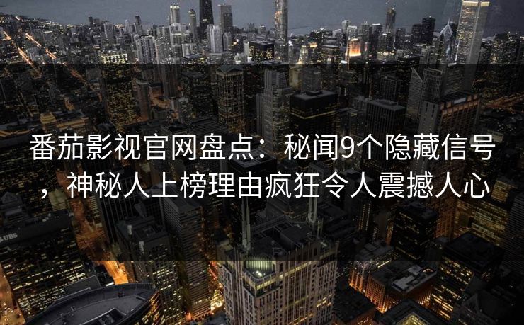 番茄影视官网盘点：秘闻9个隐藏信号，神秘人上榜理由疯狂令人震撼人心