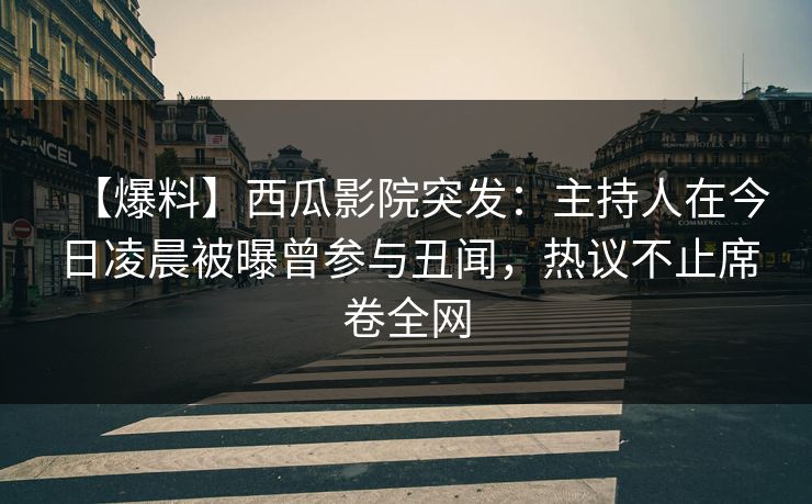 【爆料】西瓜影院突发：主持人在今日凌晨被曝曾参与丑闻，热议不止席卷全网