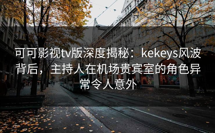可可影视tv版深度揭秘：kekeys风波背后，主持人在机场贵宾室的角色异常令人意外