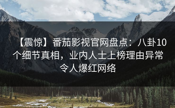 【震惊】番茄影视官网盘点：八卦10个细节真相，业内人士上榜理由异常令人爆红网络