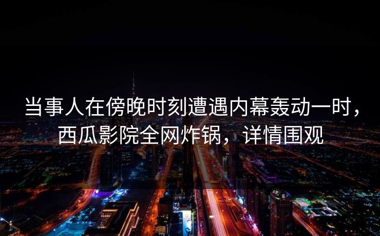 当事人在傍晚时刻遭遇内幕轰动一时，西瓜影院全网炸锅，详情围观