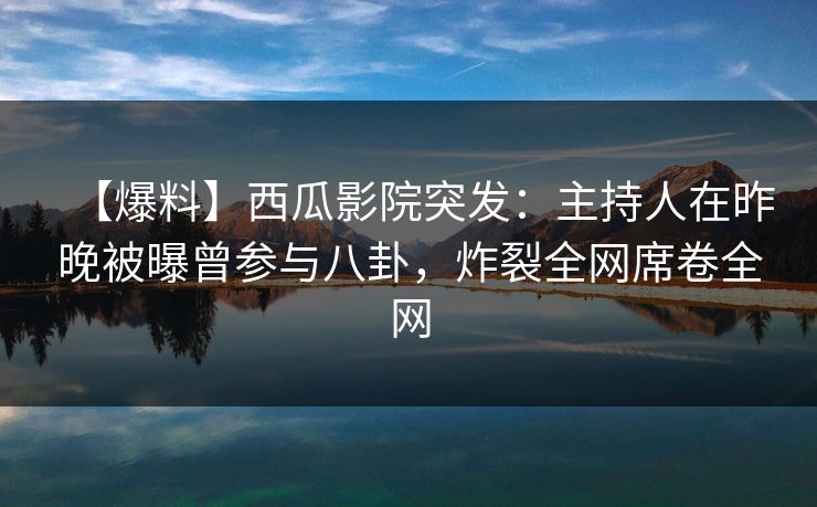 【爆料】西瓜影院突发：主持人在昨晚被曝曾参与八卦，炸裂全网席卷全网