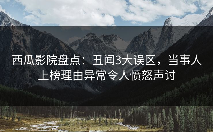 西瓜影院盘点：丑闻3大误区，当事人上榜理由异常令人愤怒声讨