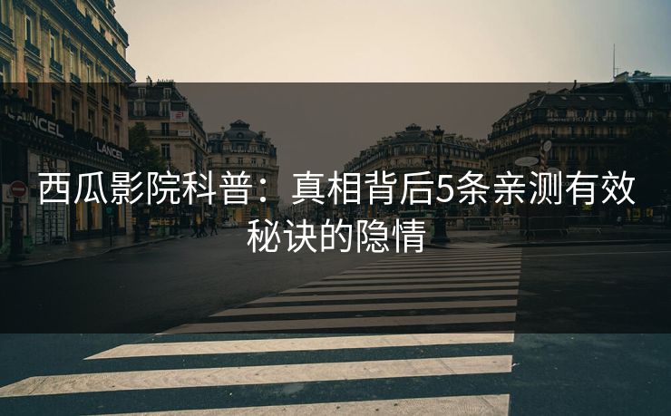 西瓜影院科普：真相背后5条亲测有效秘诀的隐情