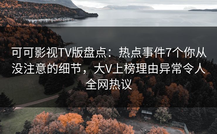 可可影视TV版盘点：热点事件7个你从没注意的细节，大V上榜理由异常令人全网热议